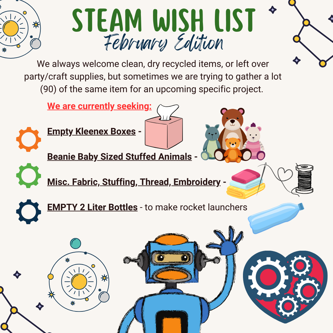 Steam Wish List - February Edition  We always welcome clean, dry recycled items, or left over party/craft supplies, but sometimes we are trying to gather a lot (90) of the same item for an upcoming specific project.  We are currently seeking:  Empty Kleenex Boxes  Beanie Baby Sized Stuffed Animals  Misc. Fabric, Stuffing, Thread, Embroidery  Empty 2 Liter Bottles